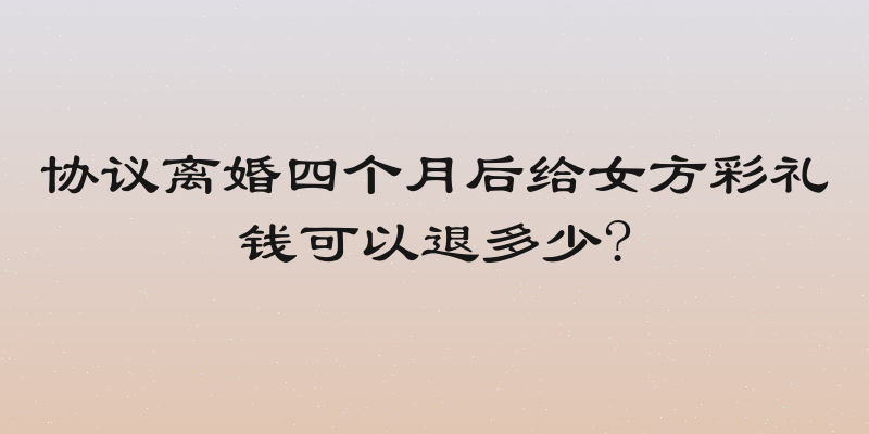 协议离婚四个月后给女方彩礼钱可以退多少?