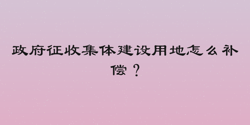 政府征收集体建设用地怎么补偿？