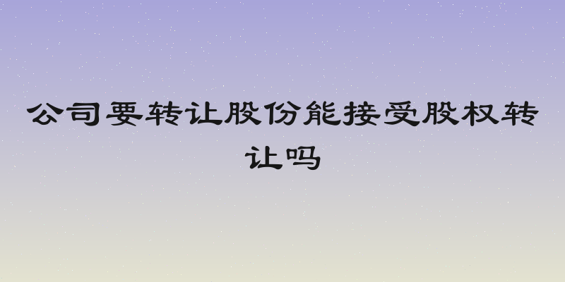 公司要转让股份能接受股权转让吗