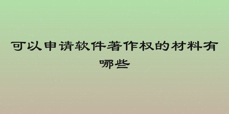 可以申请软件著作权的材料有哪些