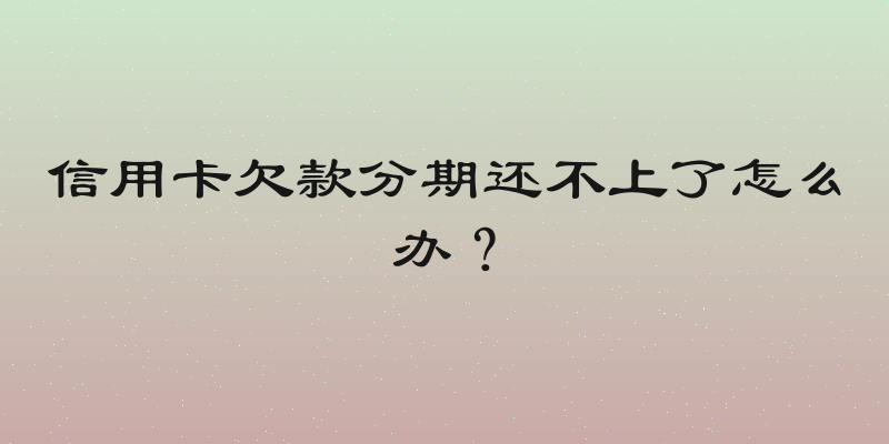 信用卡欠款分期还不上了怎么办？