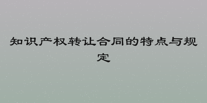 知识产权转让合同的特点与规定