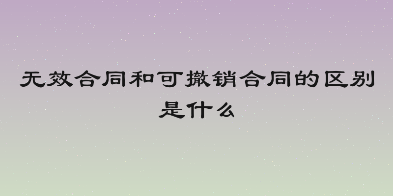无效合同和可撤销合同的区别是什么