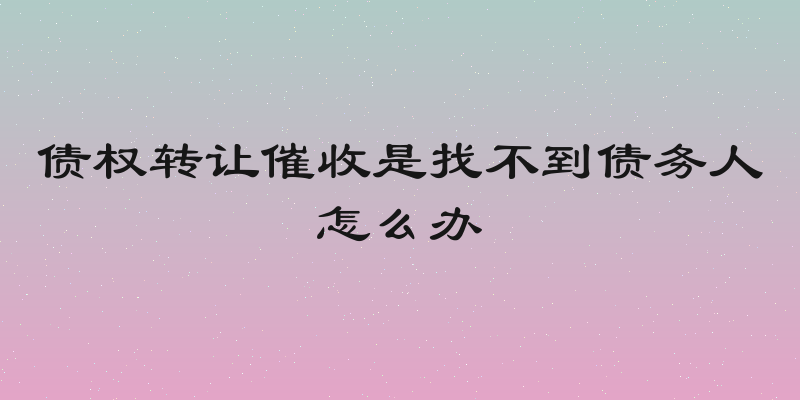 债权转让催收是找不到债务人怎么办