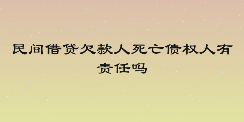 民间借贷欠款人死亡债权人有责任吗