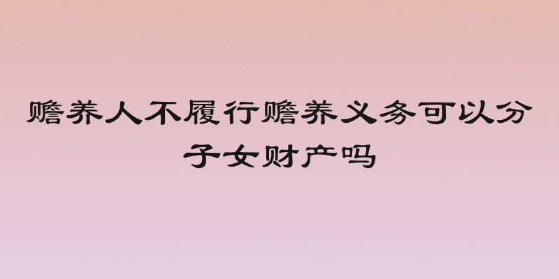 赡养人不履行赡养义务可以分子女财产吗