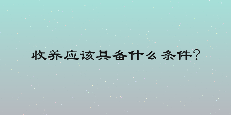 收养应该具备什么条件?