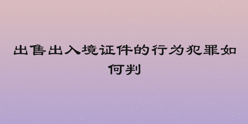 出售出入境证件的行为犯罪如何判