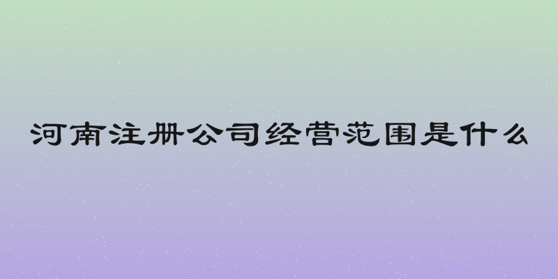 河南注册公司经营范围是什么