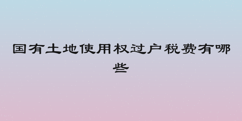 国有土地使用权过户税费有哪些