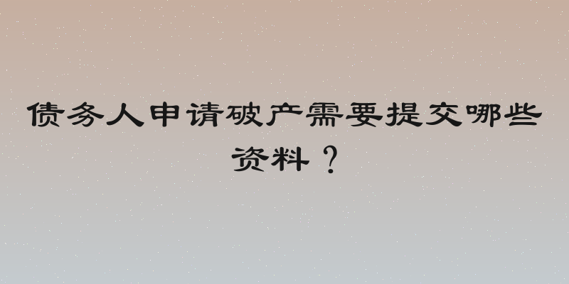 债务人申请破产需要提交哪些资料？