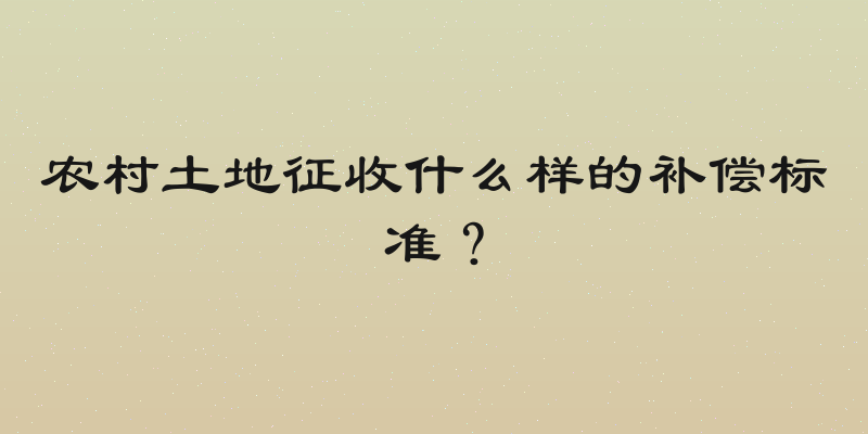 农村土地征收什么样的补偿标准？