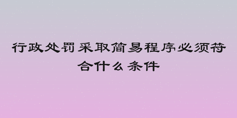 行政处罚采取简易程序必须符合什么条件