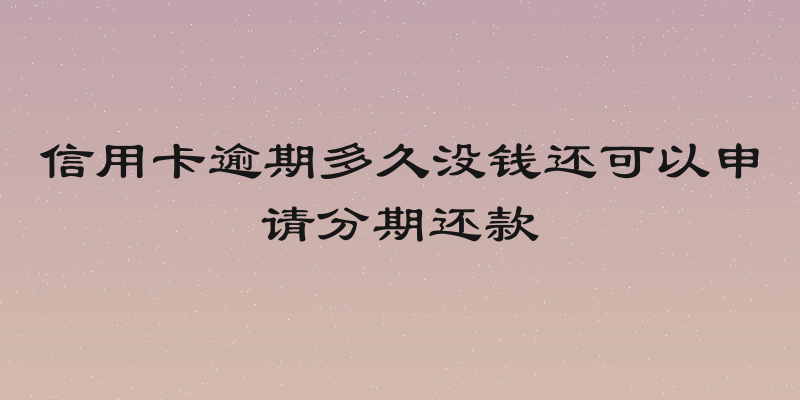 信用卡逾期多久没钱还可以申请分期还款
