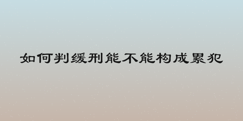 如何判缓刑能不能构成累犯