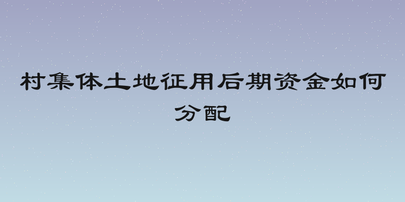 村集体土地征用后期资金如何分配