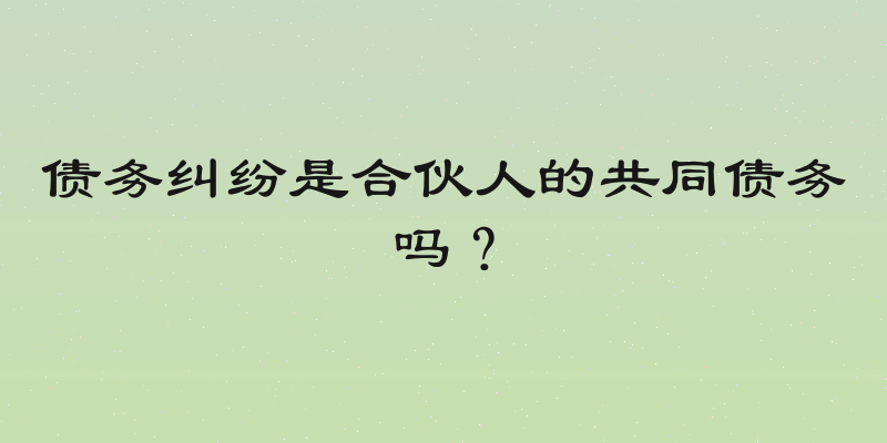 债务纠纷是合伙人的共同债务吗？