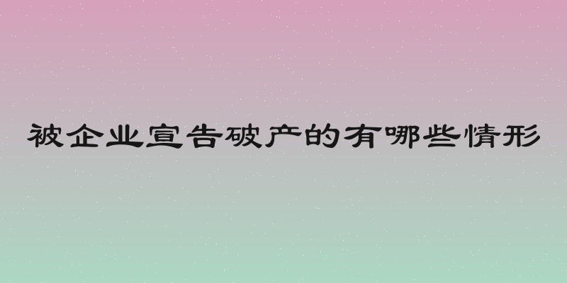 被企业宣告破产的有哪些情形