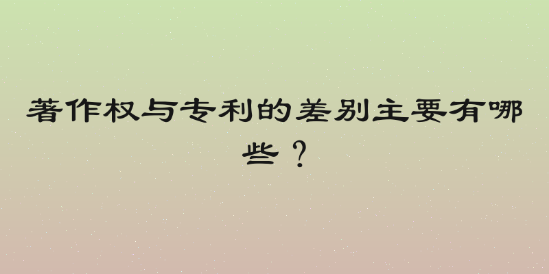 著作权与专利的差别主要有哪些？