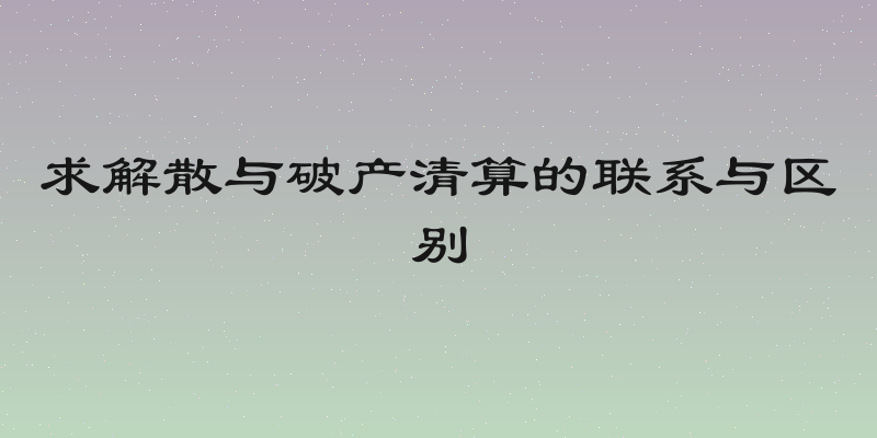 求解散与破产清算的联系与区别