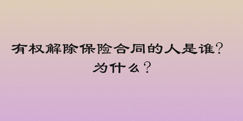 有权解除保险合同的人是谁? 为什么?