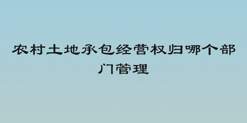 农村土地承包经营权归哪个部门管理