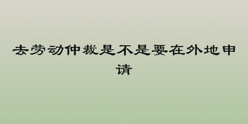 去劳动仲裁是不是要在外地申请
