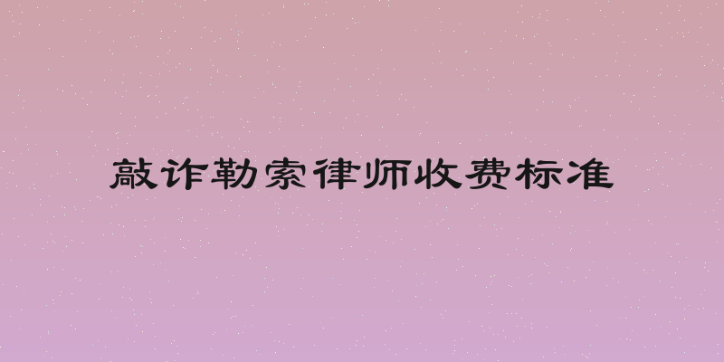 敲诈勒索律师收费标准