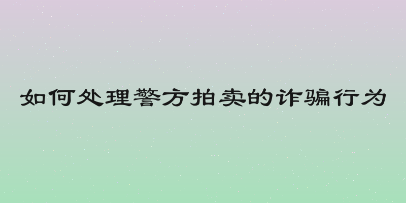 如何处理警方拍卖的诈骗行为