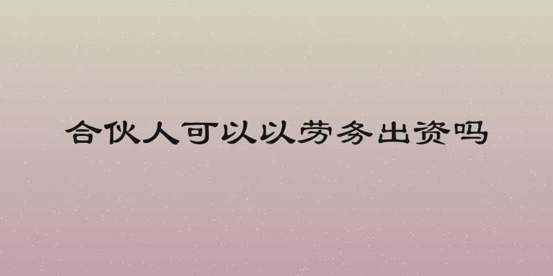 合伙人可以以劳务出资吗