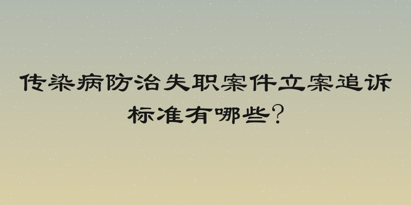 传染病防治失职案件立案追诉标准有哪些?