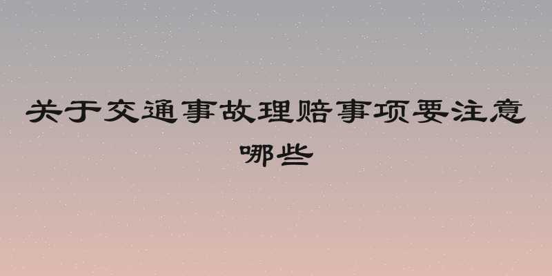 关于交通事故理赔事项要注意哪些