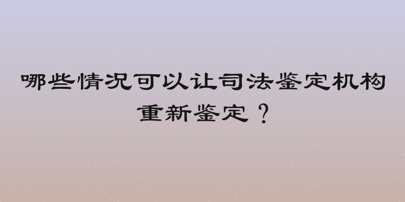 哪些情况可以让司法鉴定机构重新鉴定？