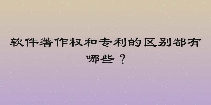 软件著作权和专利的区别都有哪些？