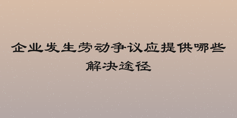 企业发生劳动争议应提供哪些解决途径
