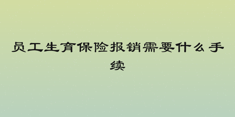员工生育保险报销需要什么手续