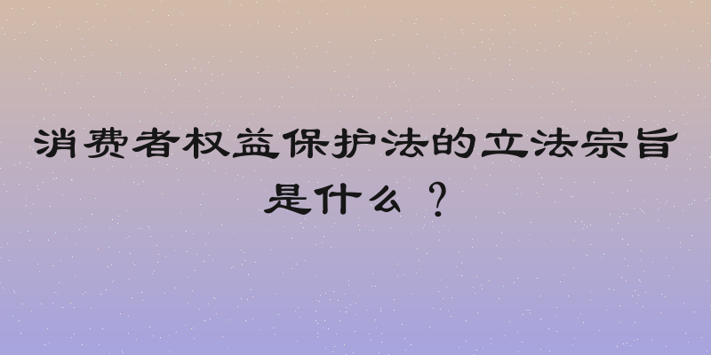 消费者权益保护法的立法宗旨是什么？