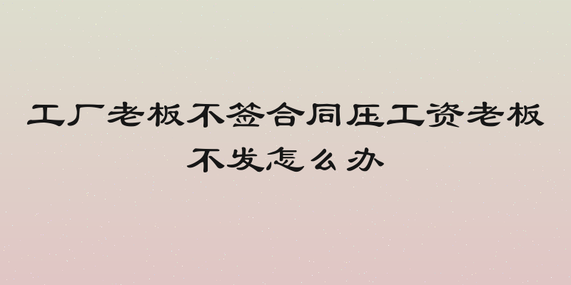 工厂老板不签合同压工资老板不发怎么办