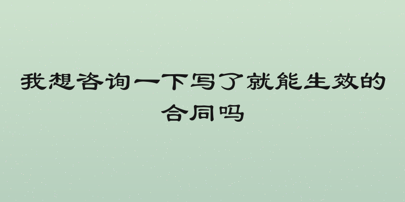 我想咨询一下写了就能生效的合同吗