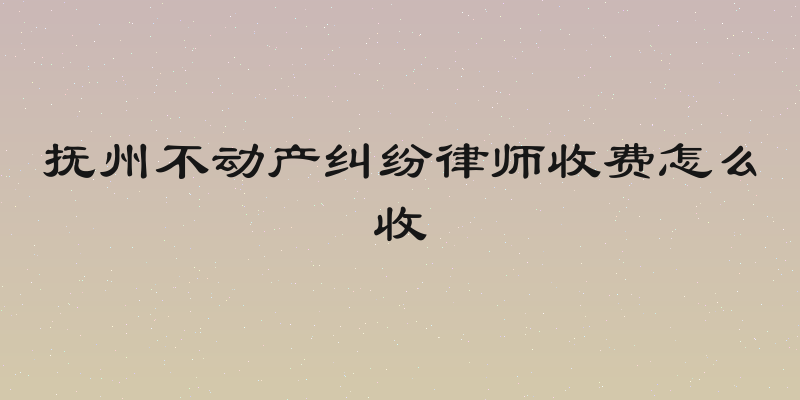 抚州不动产纠纷律师收费怎么收