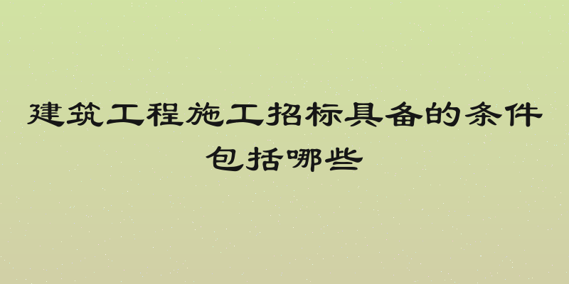 建筑工程施工招标具备的条件包括哪些