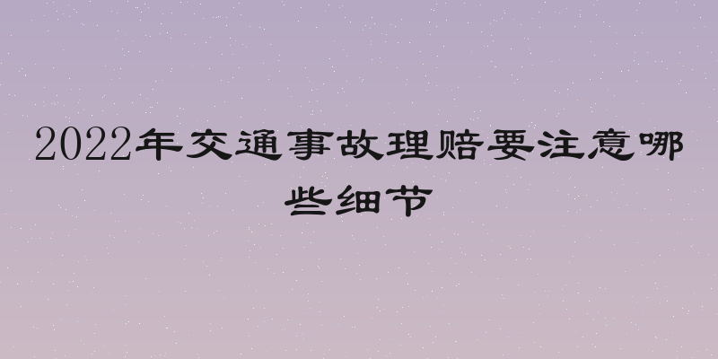 2022年交通事故理赔要注意哪些细节