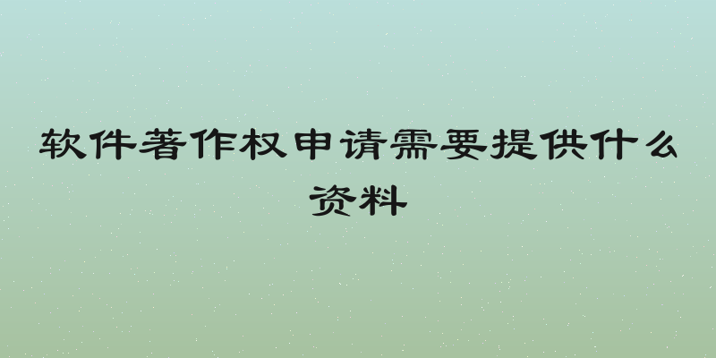 软件著作权申请需要提供什么资料