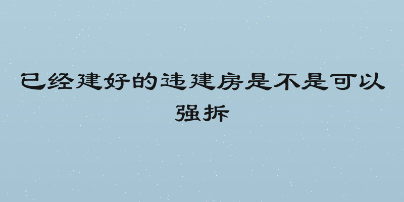 已经建好的违建房是不是可以强拆