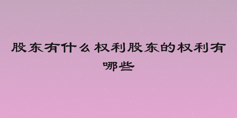 股东有什么权利股东的权利有哪些
