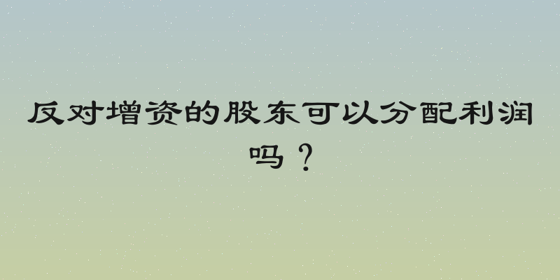 反对增资的股东可以分配利润吗？