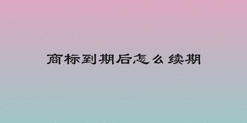 商标到期后怎么续期