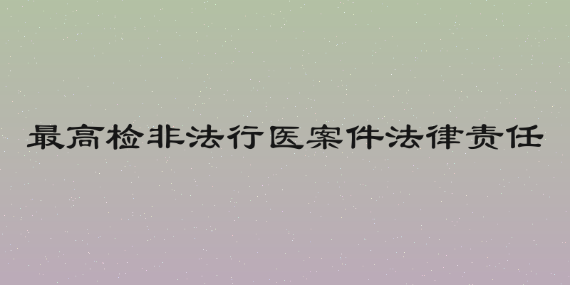 最高检非法行医案件法律责任