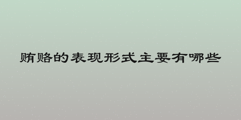 贿赂的表现形式主要有哪些