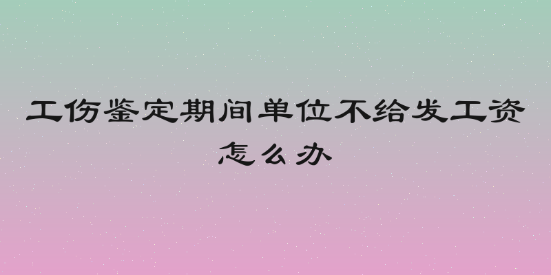 工伤鉴定期间单位不给发工资怎么办